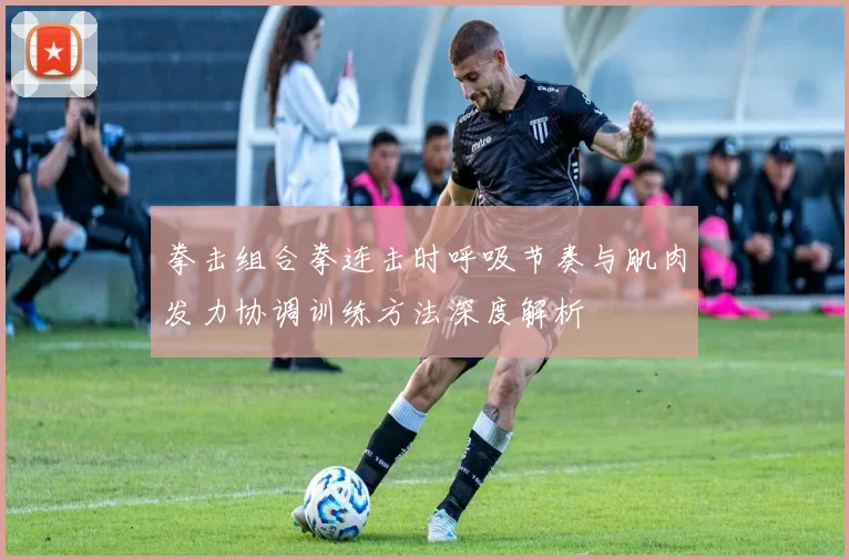 拳击组合拳连击时呼吸节奏与肌肉发力协调训练方法深度解析