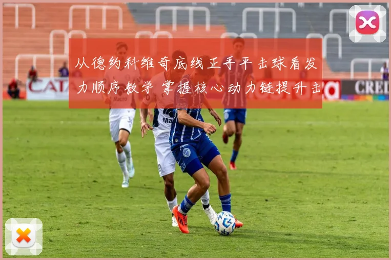 从德约科维奇底线正手平击球看发力顺序教学 掌握核心动力链提升击球穿透力