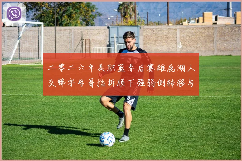 二零二六年美职篮季后赛雄鹿湖人交锋字母哥挡拆顺下强弱侧转移与防守呼应分析