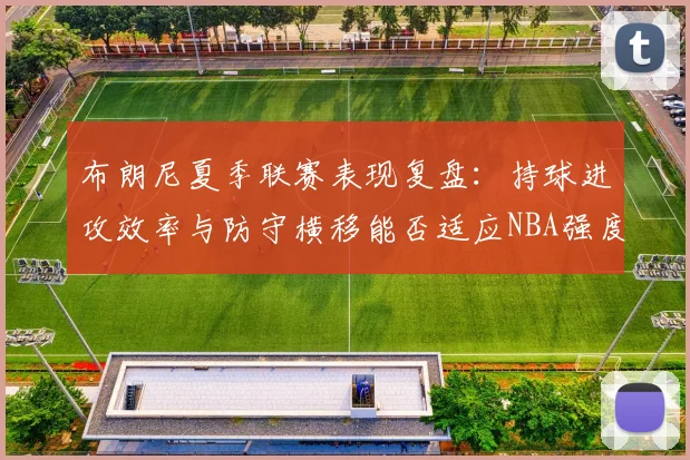 布朗尼夏季联赛表现复盘：持球进攻效率与防守横移能否适应NBA强度