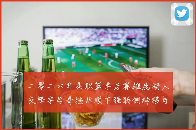 二零二六年美职篮季后赛雄鹿湖人交锋字母哥挡拆顺下强弱侧转移与防守呼应分析