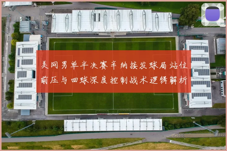 美网男单半决赛辛纳接发球局站位前压与回球深度控制战术逻辑解析