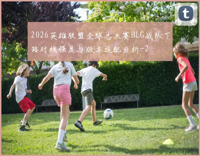2026英雄联盟全球总决赛BLG战队下路对线强度与版本适配分析