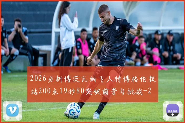 2026分析博茨瓦纳飞人特博格伦敦站200米19秒80突破前景与挑战