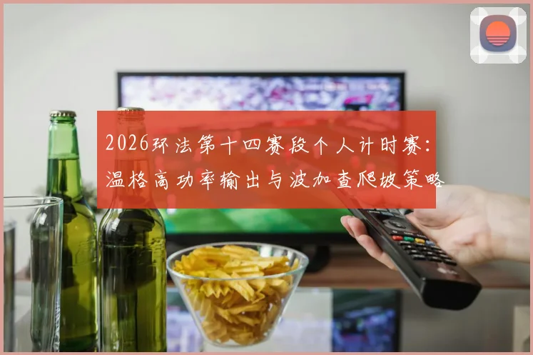 2026环法第十四赛段个人计时赛:温格高功率输出与波加查爬坡策略深度前瞻