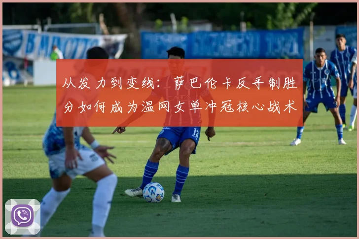 从发力到变线:萨巴伦卡反手制胜分如何成为温网女单冲冠核心战术