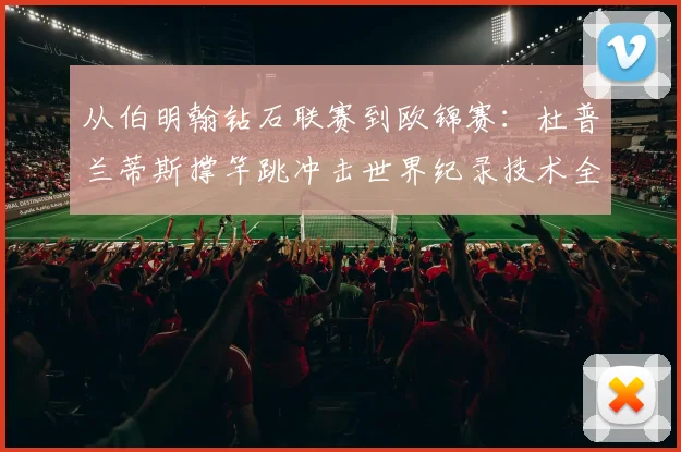从伯明翰钻石联赛到欧锦赛:杜普兰蒂斯撑竿跳冲击世界纪录技术全解析