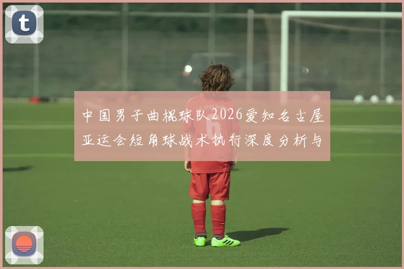 中国男子曲棍球队2026爱知名古屋亚运会短角球战术执行深度分析与展望