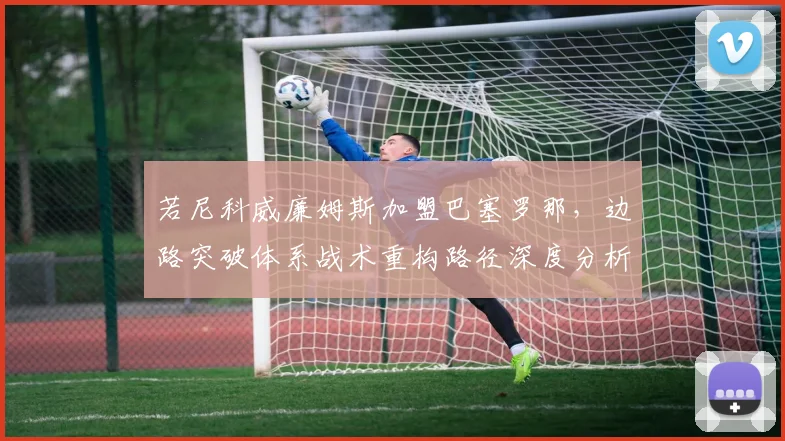 若尼科威廉姆斯加盟巴塞罗那，边路突破体系战术重构路径深度分析