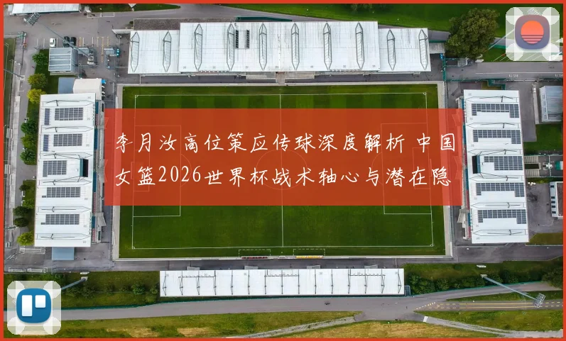 李月汝高位策应传球深度解析 中国女篮2026世界杯战术轴心与潜在隐忧