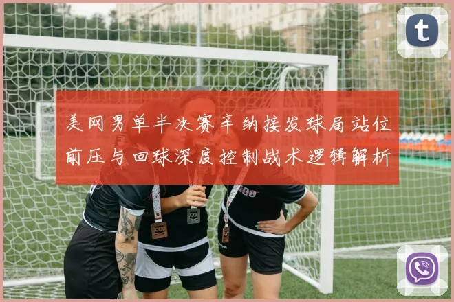 美网男单半决赛辛纳接发球局站位前压与回球深度控制战术逻辑解析