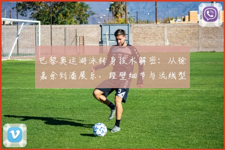 巴黎奥运游泳转身技术解密：从徐嘉余到潘展乐，蹬壁细节与流线型优化训练全解析
