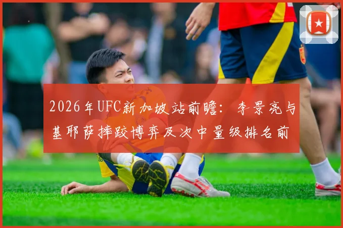 2026年UFC新加坡站前瞻：李景亮与基耶萨摔跤博弈及次中量级排名前景解析