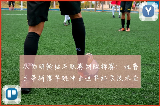 从伯明翰钻石联赛到欧锦赛：杜普兰蒂斯撑竿跳冲击世界纪录技术全解析