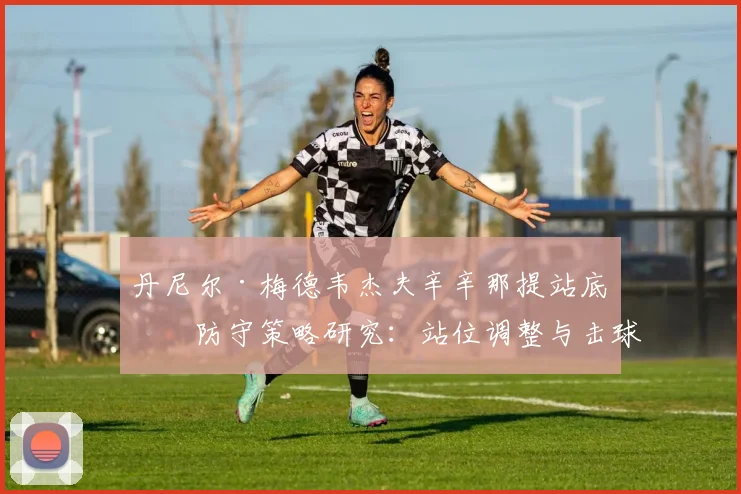 丹尼尔·梅德韦杰夫辛辛那提站底线防守策略研究：站位调整与击球深度如何重塑硬地竞争力