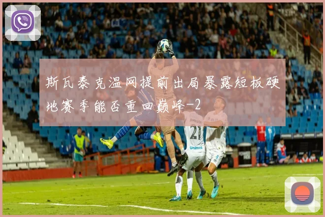 斯瓦泰克温网提前出局暴露短板硬地赛季能否重回巅峰