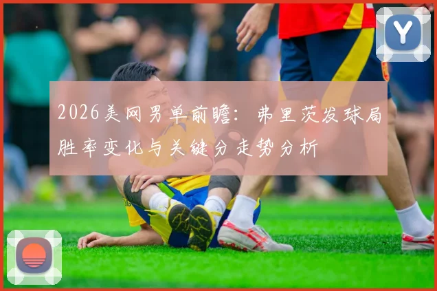 2026美网男单前瞻：弗里茨发球局胜率变化与关键分走势分析
