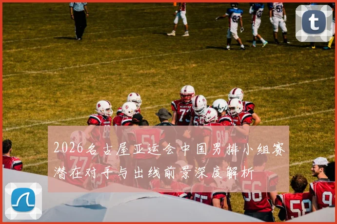 2026名古屋亚运会中国男排小组赛潜在对手与出线前景深度解析