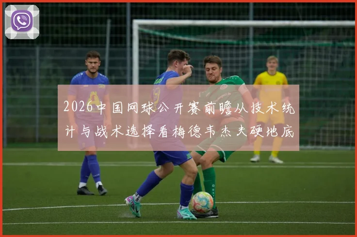 2026中国网球公开赛前瞻从技术统计与战术选择看梅德韦杰夫硬地底线相持失误控制