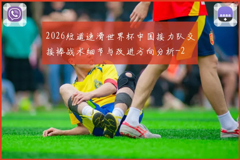 2026短道速滑世界杯中国接力队交接棒战术细节与改进方向分析
