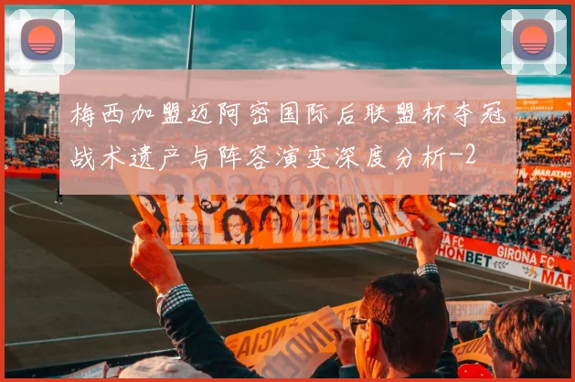 梅西加盟迈阿密国际后联盟杯夺冠战术遗产与阵容演变深度分析