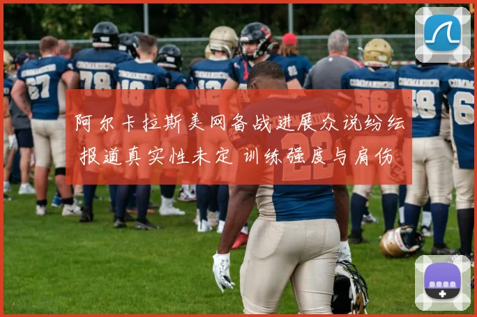 阿尔卡拉斯美网备战进展众说纷纭 报道真实性未定 训练强度与肩伤恢复引关注 大赛前变数几何