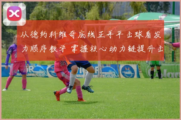 从德约科维奇底线正手平击球看发力顺序教学 掌握核心动力链提升击球穿透力