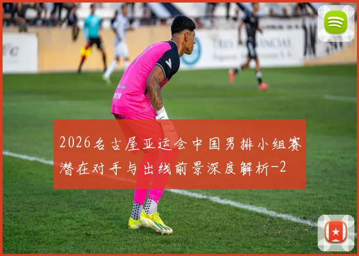 2026名古屋亚运会中国男排小组赛潜在对手与出线前景深度解析