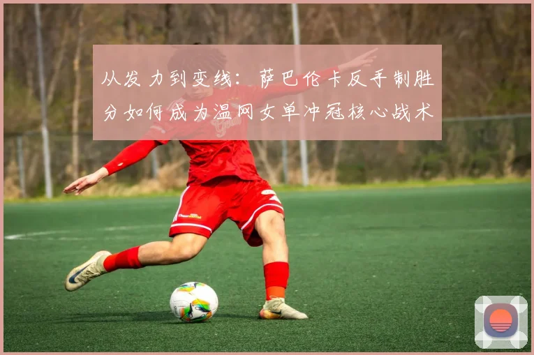 从发力到变线：萨巴伦卡反手制胜分如何成为温网女单冲冠核心战术