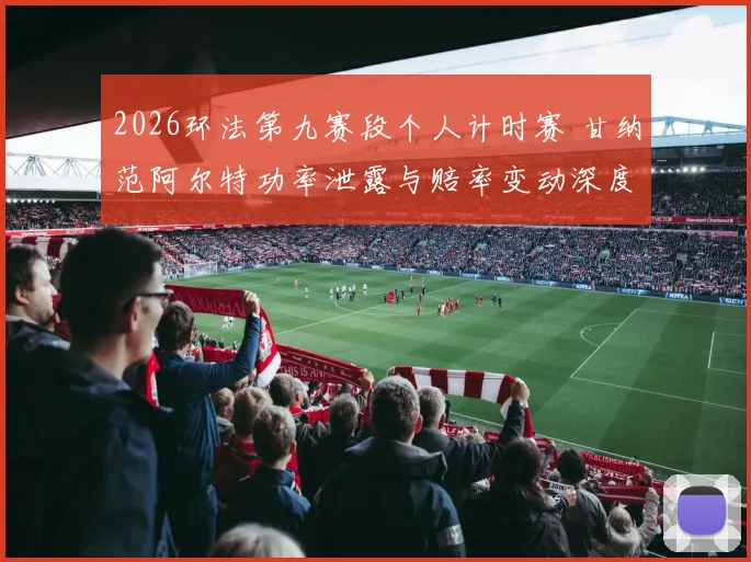 2026环法第九赛段个人计时赛 甘纳范阿尔特功率泄露与赔率变动深度透视