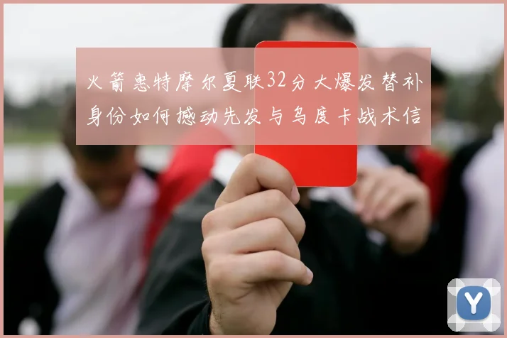 火箭惠特摩尔夏联32分大爆发替补身份如何撼动先发与乌度卡战术信任