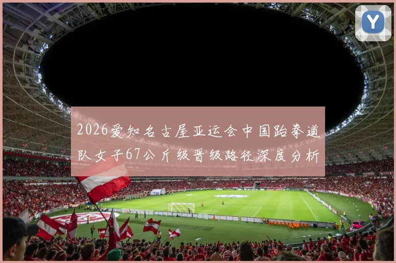 2026爱知名古屋亚运会中国跆拳道队女子67公斤级晋级路径深度分析