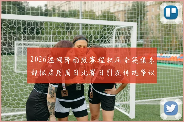 2026温网降雨致赛程积压全英俱乐部拟启用周日比赛日引发传统争议