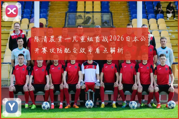 陈清晨贾一凡重组首战2026日本公开赛攻防配合效率看点解析