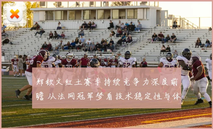 郑钦文红土赛季持续竞争力深度前瞻 从法网冠军梦看技术稳定性与体能分配考验