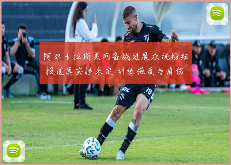 阿尔卡拉斯美网备战进展众说纷纭 报道真实性未定 训练强度与肩伤恢复引关注 大赛前变数几何