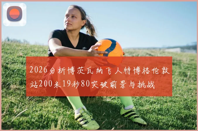 2026分析博茨瓦纳飞人特博格伦敦站200米19秒80突破前景与挑战