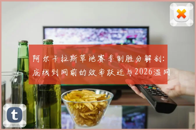 阿尔卡拉斯草地赛季制胜分解剖：底线到网前的效率跃迁与2026温网前景