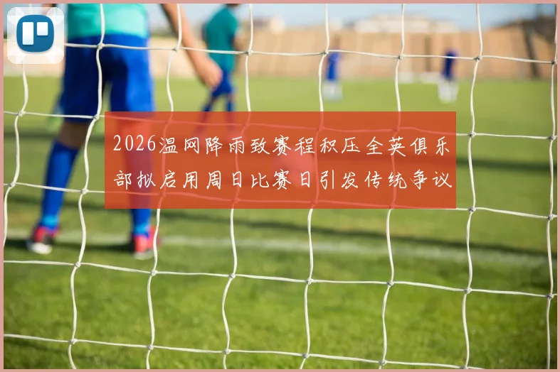 2026温网降雨致赛程积压全英俱乐部拟启用周日比赛日引发传统争议
