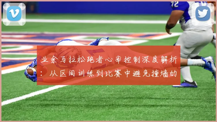 业余马拉松跑者心率控制深度解析：从区间训练到比赛中避免撞墙的完整策略