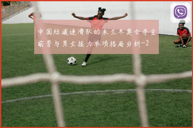 中国短道速滑队的米兰冬奥会夺金前景与男女接力单项格局分析