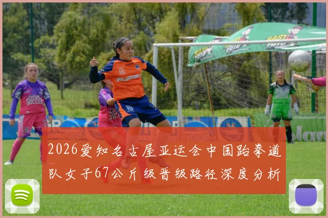 2026爱知名古屋亚运会中国跆拳道队女子67公斤级晋级路径深度分析