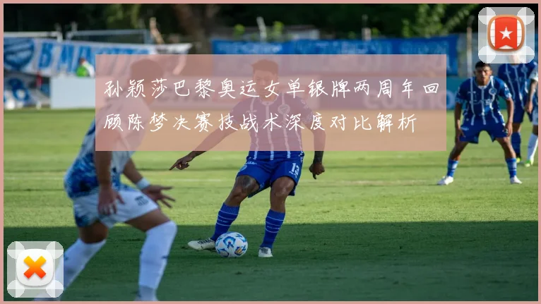孙颖莎巴黎奥运女单银牌两周年回顾陈梦决赛技战术深度对比解析