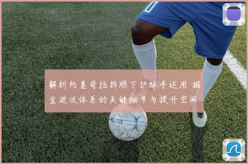 解析约基奇挡拆顺下护球手运用 掘金进攻体系的关键细节与提升空间