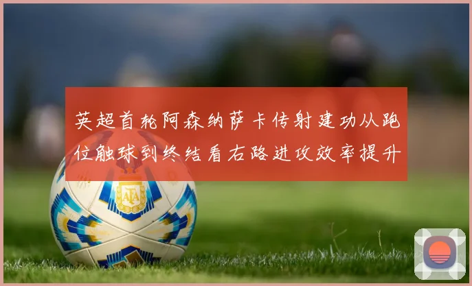 英超首轮阿森纳萨卡传射建功从跑位触球到终结看右路进攻效率提升
