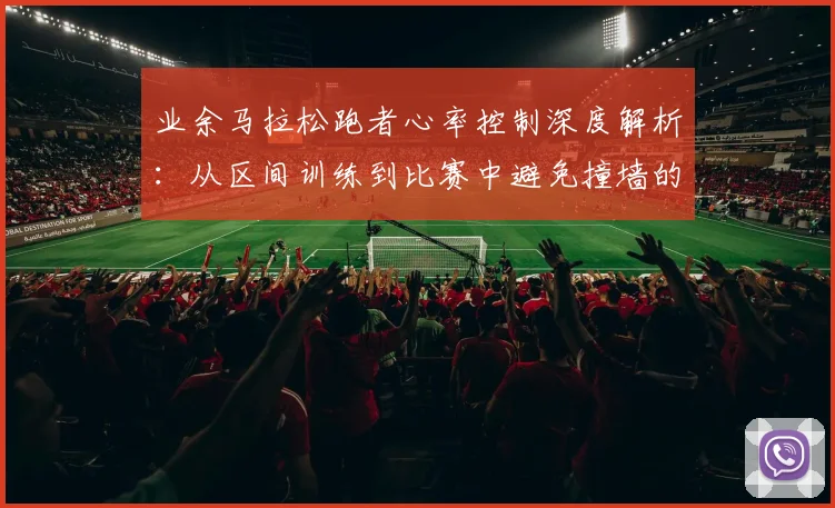业余马拉松跑者心率控制深度解析：从区间训练到比赛中避免撞墙的完整策略