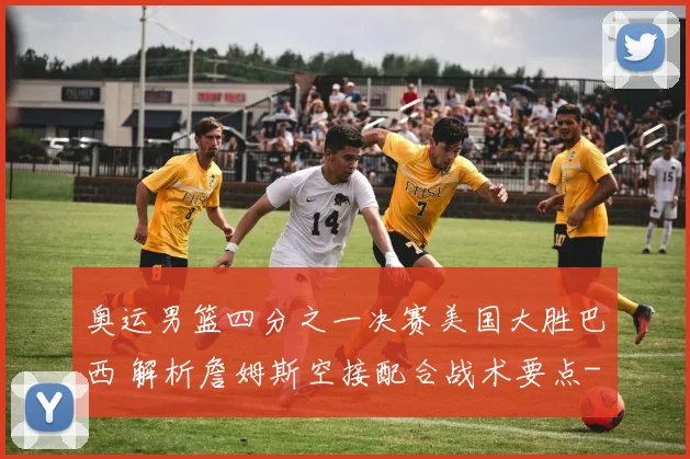 奥运男篮四分之一决赛美国大胜巴西 解析詹姆斯空接配合战术要点