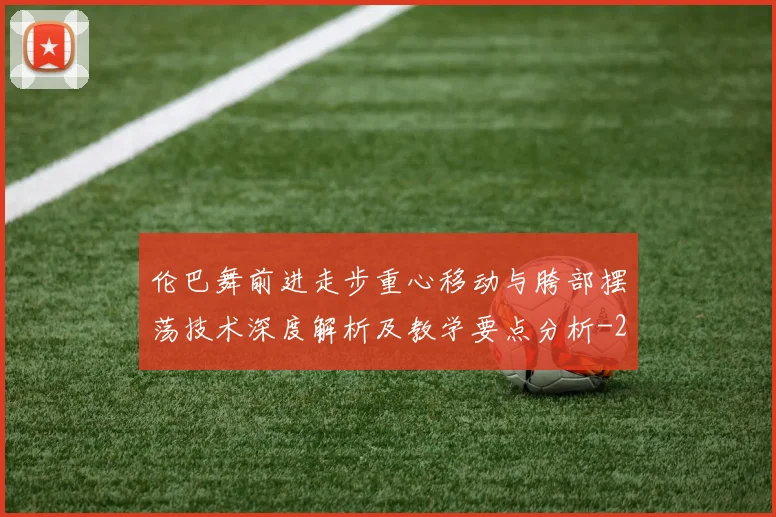 伦巴舞前进走步重心移动与胯部摆荡技术深度解析及教学要点分析