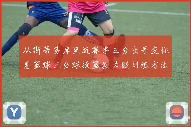 从斯蒂芬库里近赛季三分出手变化看篮球三分球投篮发力链训练方法优化