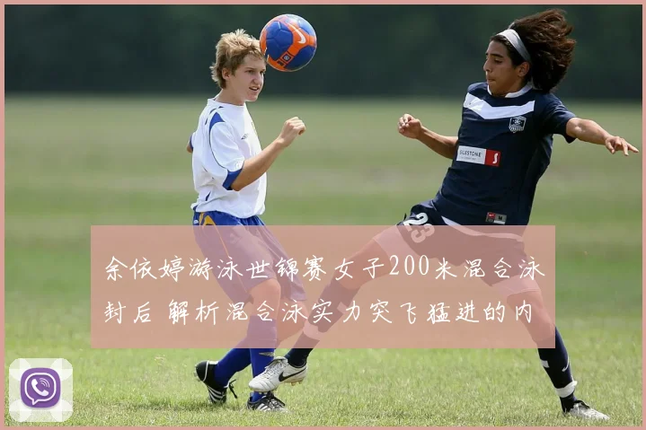 余依婷游泳世锦赛女子200米混合泳封后 解析混合泳实力突飞猛进的内在逻辑